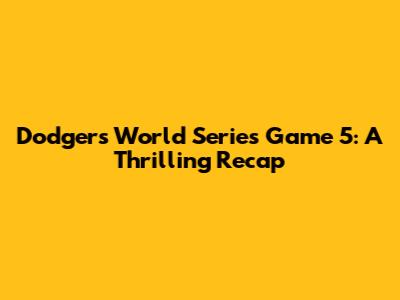 Dodgers World Series Game 5: A Thrilling Recap