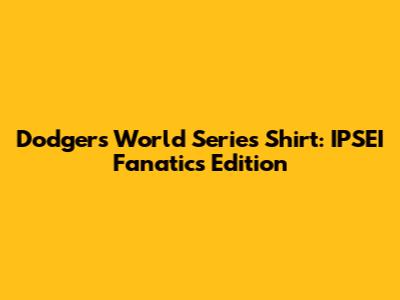 Dodgers World Series Shirt: IPSEI Fanatics Edition