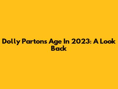 Dolly Parton's Age In 2023: A Look Back