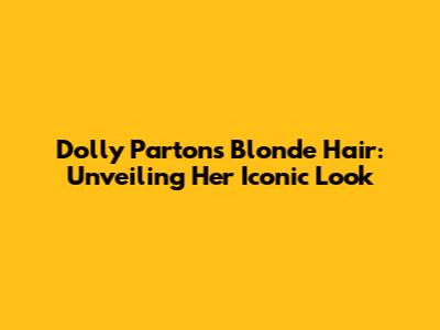 Dolly Parton's Blonde Hair: Unveiling Her Iconic Look