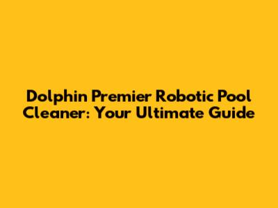 Dolphin Premier Robotic Pool Cleaner: Your Ultimate Guide