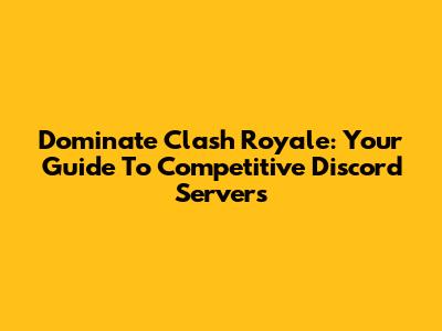 Dominate Clash Royale: Your Guide To Competitive Discord Servers