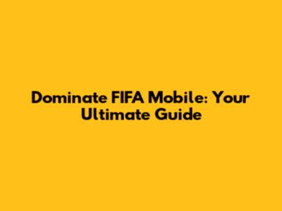 Dominate FIFA Mobile: Your Ultimate Guide
