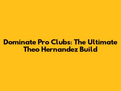 Dominate Pro Clubs: The Ultimate Theo Hernandez Build