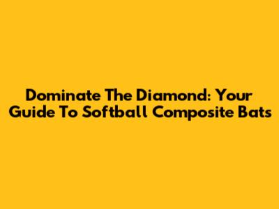 Dominate The Diamond: Your Guide To Softball Composite Bats