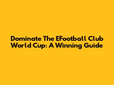 Dominate The EFootball Club World Cup: A Winning Guide
