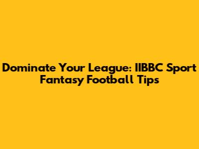 Dominate Your League: IIBBC Sport Fantasy Football Tips