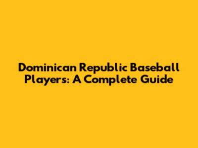 Dominican Republic Baseball Players: A Complete Guide