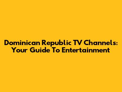 Dominican Republic TV Channels: Your Guide To Entertainment
