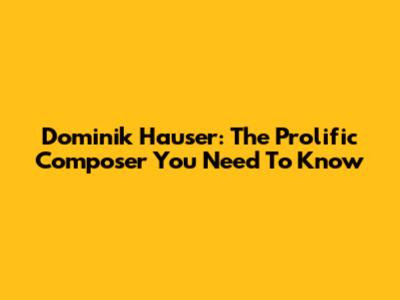 Dominik Hauser: The Prolific Composer You Need To Know