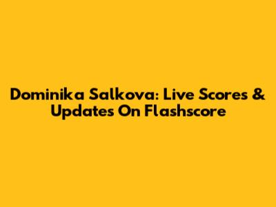 Dominika Salkova: Live Scores & Updates On Flashscore
