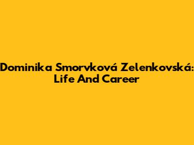 Dominika Smorvková Zelenkovská: Life And Career