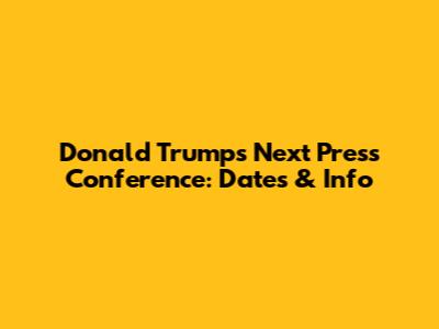 Donald Trump's Next Press Conference: Dates & Info