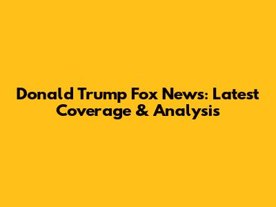 Donald Trump Fox News: Latest Coverage & Analysis