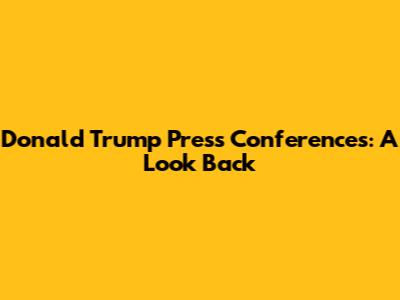 Donald Trump Press Conferences: A Look Back