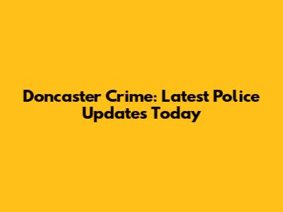 Doncaster Crime: Latest Police Updates Today
