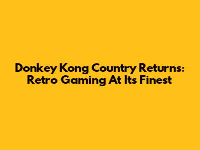 Donkey Kong Country Returns: Retro Gaming At Its Finest