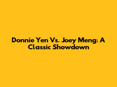 Donnie Yen Vs. Joey Meng: A Classic Showdown