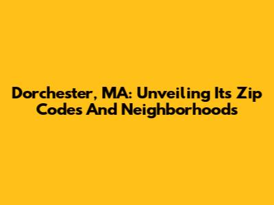 Dorchester, MA: Unveiling Its Zip Codes And Neighborhoods