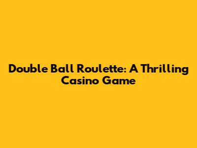 Double Ball Roulette: A Thrilling Casino Game