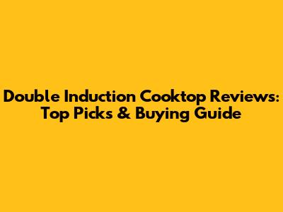 Double Induction Cooktop Reviews: Top Picks & Buying Guide