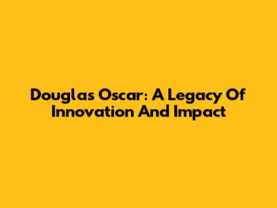 Douglas Oscar: A Legacy Of Innovation And Impact