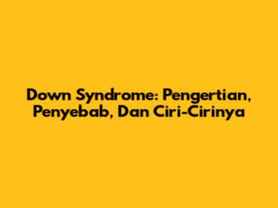 Down Syndrome: Pengertian, Penyebab, Dan Ciri-Cirinya
