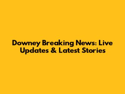 Downey Breaking News: Live Updates & Latest Stories