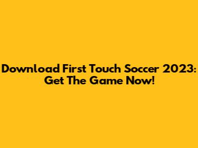 Download First Touch Soccer 2023: Get The Game Now!