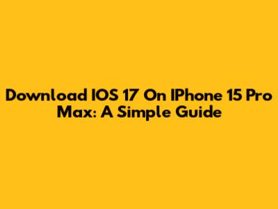 Download IOS 17 On IPhone 15 Pro Max: A Simple Guide