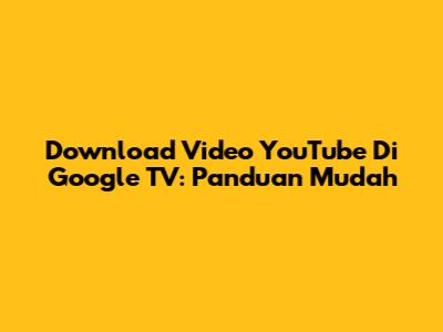 Download Video YouTube Di Google TV: Panduan Mudah