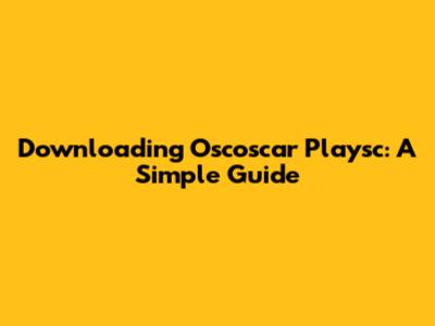 Downloading Oscoscar Playsc: A Simple Guide