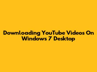 Downloading YouTube Videos On Windows 7 Desktop