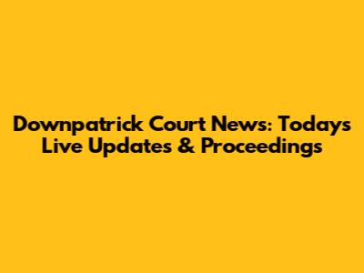 Downpatrick Court News: Today's Live Updates & Proceedings