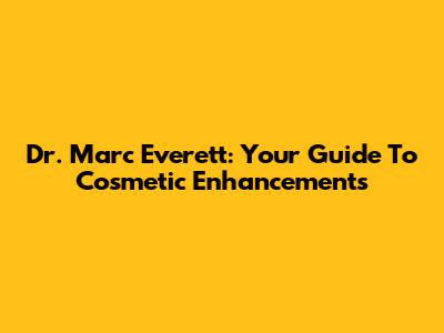 Dr. Marc Everett: Your Guide To Cosmetic Enhancements