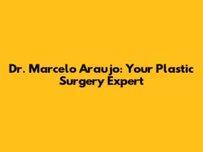 Dr. Marcelo Araujo: Your Plastic Surgery Expert