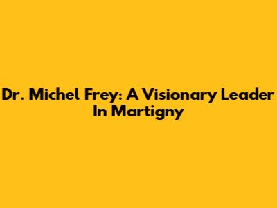 Dr. Michel Frey: A Visionary Leader In Martigny