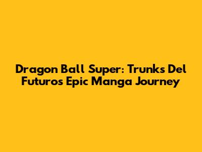 Dragon Ball Super: Trunks Del Futuro's Epic Manga Journey