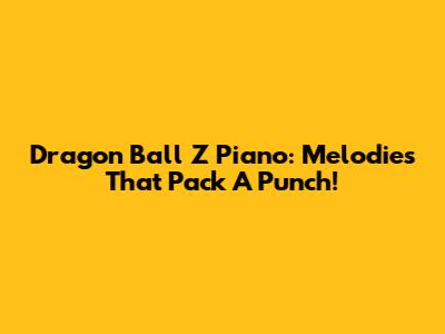 Dragon Ball Z Piano: Melodies That Pack A Punch!