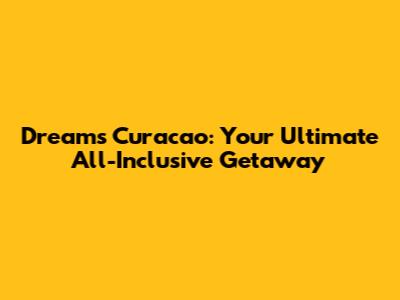 Dreams Curacao: Your Ultimate All-Inclusive Getaway