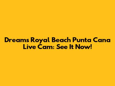 Dreams Royal Beach Punta Cana Live Cam: See It Now!