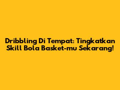 Dribbling Di Tempat: Tingkatkan Skill Bola Basket-mu Sekarang!