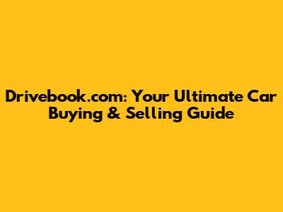 Drivebook.com: Your Ultimate Car Buying & Selling Guide