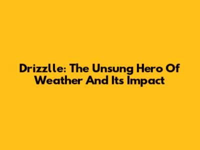 Drizzlle: The Unsung Hero Of Weather And Its Impact