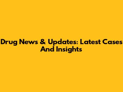 Drug News & Updates: Latest Cases And Insights