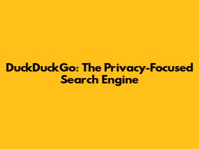 DuckDuckGo: The Privacy-Focused Search Engine