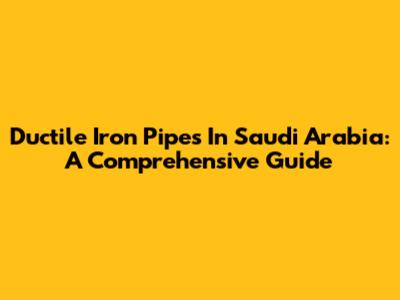 Ductile Iron Pipes In Saudi Arabia: A Comprehensive Guide