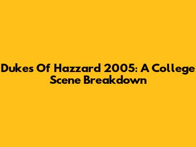 Dukes Of Hazzard 2005: A College Scene Breakdown