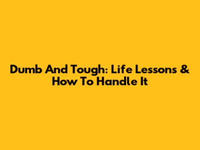 Dumb And Tough: Life Lessons & How To Handle It