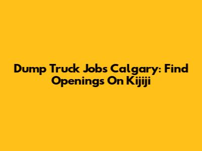 Dump Truck Jobs Calgary: Find Openings On Kijiji